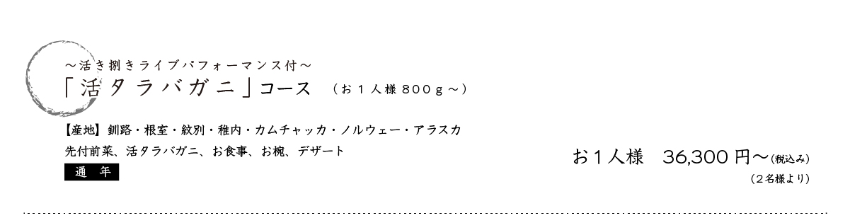活き捌きライブパフォーマンス「活タラバガニ」コース(お1人様
800g～)　【産地】釧路・根室・紋別・稚内・カムチャッカ・ノルウェー・アラスカ 先付、旬のお刺身、旬のお肴み、活きタラバガニ、お食事、出汁、デザート【通年】